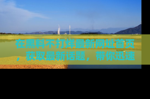 在黑料不打烊最新网址首页，获取最新话题，带你迅速了解娱乐圈大事！