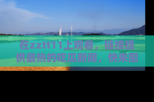 在zztt11上观看，链接提供最热的吃瓜新闻，快来围观！