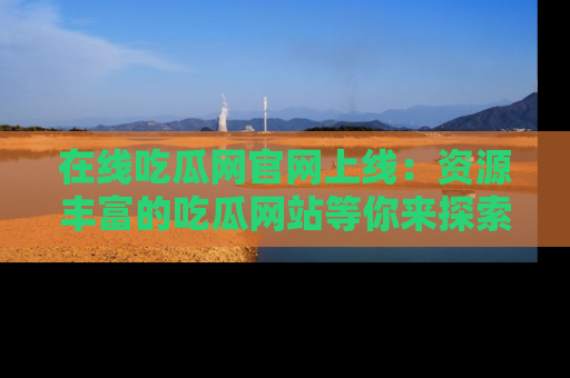 在线吃瓜网官网上线:资源丰富的吃瓜网站等你来探索