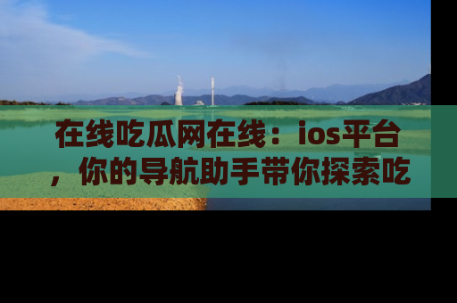 在线吃瓜网在线：ios平台，你的导航助手带你探索吃瓜新天地！