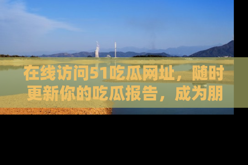在线访问51吃瓜网址，随时更新你的吃瓜报告，成为朋友圈中的八卦达人！