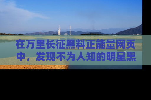 在万里长征黑料正能量网页中,发现不为人知的明星黑料与积极能量