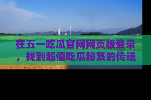 在五一吃瓜官网网页版登录,找到超值吃瓜秘笈的传送门!