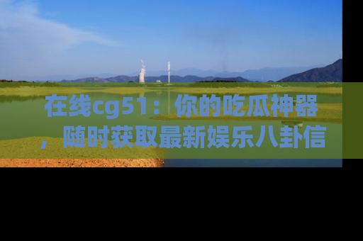 在线cg51:你的吃瓜神器,随时获取最新娱乐八卦信息。