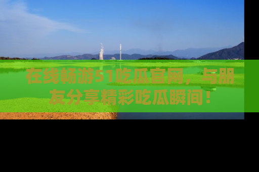 在线畅游51吃瓜官网,与朋友分享精彩吃瓜瞬间!
