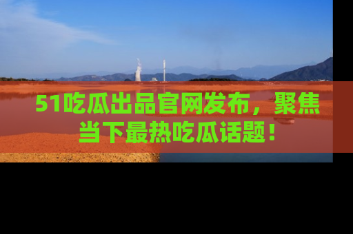 51吃瓜出品官网发布，聚焦当下最热吃瓜话题！