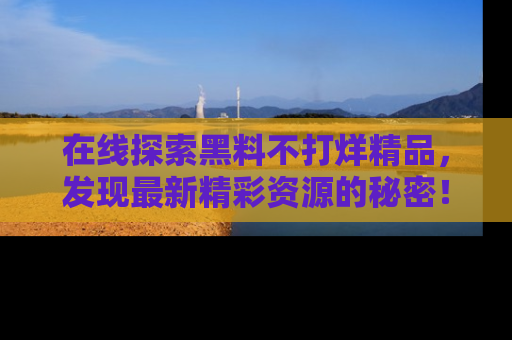 在线探索黑料不打烊精品，发现最新精彩资源的秘密！