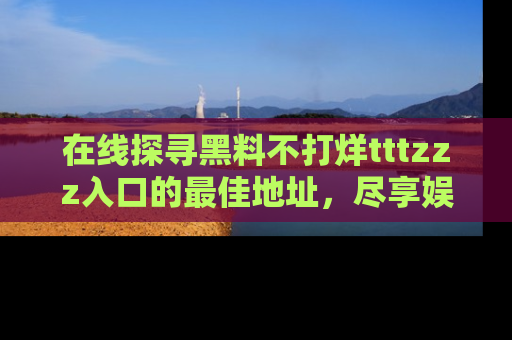在线探寻黑料不打烊tttzzz入口的最佳地址，尽享娱乐圈八卦盛宴！