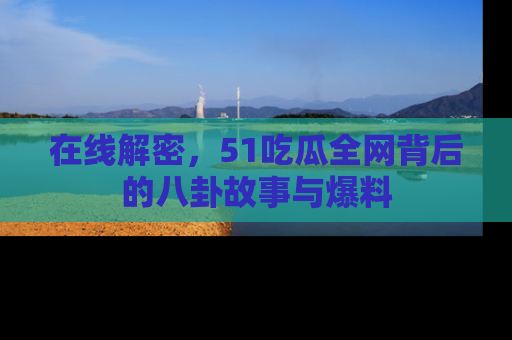在线解密，51吃瓜全网背后的八卦故事与爆料