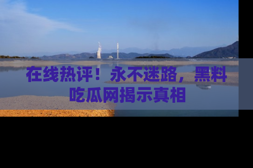 在线热评！永不迷路，黑料吃瓜网揭示真相