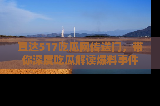 直达517吃瓜网传送门,带你深度吃瓜解读爆料事件