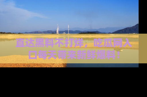 直达黑料不打烊,吃瓜网入口每天带来新鲜爆料!