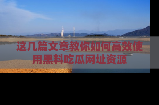 这几篇文章教你如何高效使用黑料吃瓜网址资源
