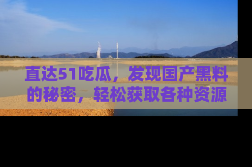 直达51吃瓜,发现国产黑料的秘密,轻松获取各种资源与资讯