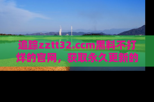 追踪zztt32.ccm黑料不打烊的官网,获取永久更新的娱乐圈内幕,做个资深吃瓜群众!
