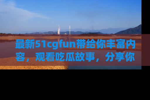 最新51cgfun带给你丰富内容,观看吃瓜故事,分享你的感受!
