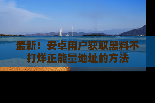 最新!安卓用户获取黑料不打烊正能量地址的方法