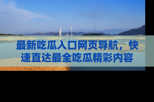 最新吃瓜入口网页导航,快速直达最全吃瓜精彩内容