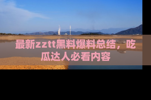 最新zztt黑料爆料总结,吃瓜达人必看内容