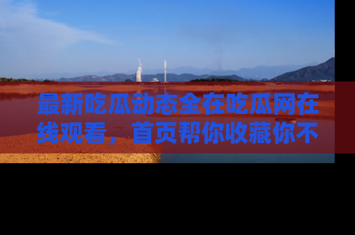 最新吃瓜动态全在吃瓜网在线观看,首页帮你收藏你不能错过的精彩!