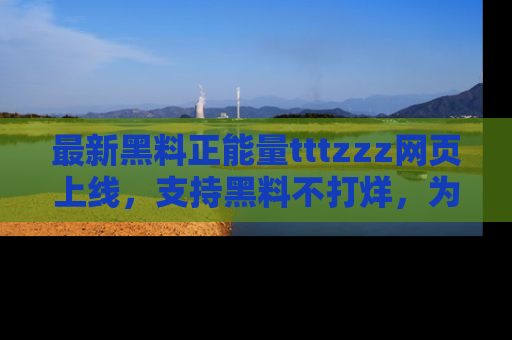 最新黑料正能量tttzzz网页上线，支持黑料不打烊，为你呈现丰富多彩的社会热议！
