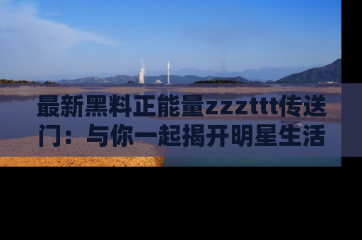 最新黑料正能量zzzttt传送门:与你一起揭开明星生活的神秘地址!