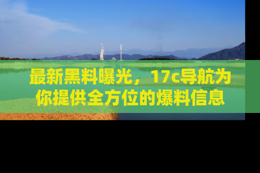 最新黑料曝光,17c导航为你提供全方位的爆料信息