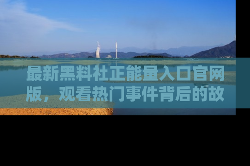 最新黑料社正能量入口官网版，观看热门事件背后的故事