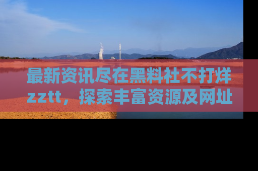 最新资讯尽在黑料社不打烊zztt，探索丰富资源及网址！